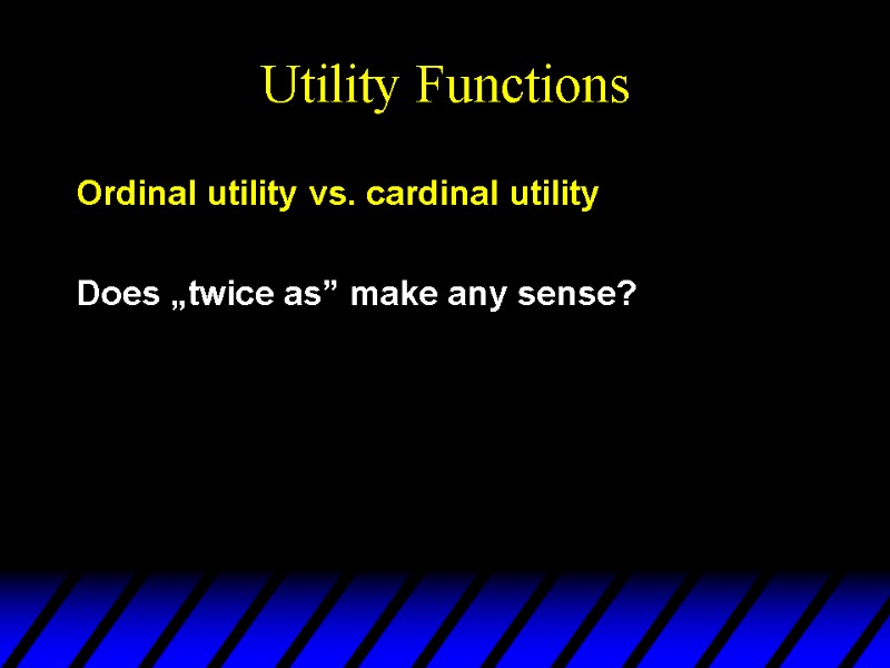 Utility Functions Ordinal utility vs. cardinal utility  Does „twice as” make any sense?